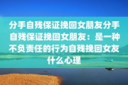 分手自残保证挽回女朋友分手自残保证挽回女朋友：是一种不负责任的行为自残挽回女友什么心理