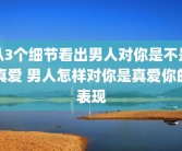 从3个细节看出男人对你是不是真爱 男人怎样对你是真爱你的表现
