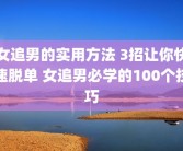 女追男的实用方法 3招让你快速脱单 女追男必学的100个技巧