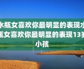 水瓶女喜欢你最明显的表现水瓶女喜欢你最明显的表现13岁小孩