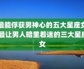 最能俘获男神心的五大星座女 最让男人暗里着迷的三大星座女