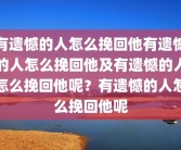 有遗憾的人怎么挽回他有遗憾的人怎么挽回他及有遗憾的人怎么挽回他呢？有遗憾的人怎么挽回他呢