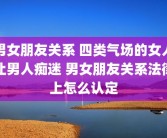 男女朋友关系 四类气场的女人让男人痴迷 男女朋友关系法律上怎么认定