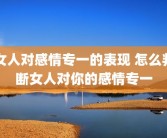 女人对感情专一的表现 怎么判断女人对你的感情专一