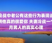 冷战中老公有这些行为表现说明他真的很爱你 夫妻冷战一个月男人的真实心理