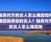 抛弃对方的女人怎么挽回如何挽回抛弃你的女人？抛弃对方的女人怎么挽回她