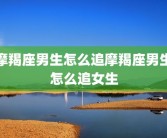 摩羯座男生怎么追摩羯座男生怎么追女生
