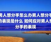 男人想分手怎么办男人想分手的表现是什么 如何应对男人想分手的表现