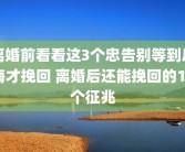 离婚前看看这3个忠告别等到后悔才挽回 离婚后还能挽回的10个征兆