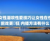 女性潮吹性爱技巧让女性在性前戏更瘋狂 内插方法有什么
