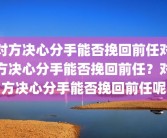 对方决心分手能否挽回前任对方决心分手能否挽回前任？对方决心分手能否挽回前任呢