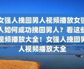 女强人挽回男人视频播放女强人如何成功挽回男人？看这些视频播放大全！女强人挽回男人视频播放大全