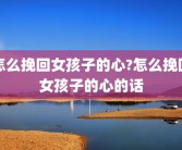 怎么挽回女孩子的心?怎么挽回女孩子的心的话