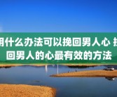 用什么办法可以挽回男人心 挽回男人的心最有效的方法