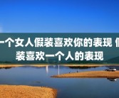 一个女人假装喜欢你的表现 假装喜欢一个人的表现