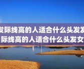 发际线高的人适合什么头发发际线高的人适合什么头发女