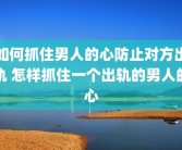 如何抓住男人的心防止对方出轨 怎样抓住一个出轨的男人的心