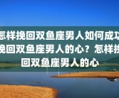怎样挽回双鱼座男人如何成功挽回双鱼座男人的心？怎样挽回双鱼座男人的心