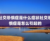 社交恐惧症是什么症状社交恐惧症是怎么引起的
