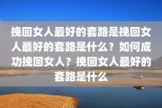 挽回女人最好的套路是挽回女人最好的套路是什么？如何成功挽回女人？挽回女人最好的套路是什么