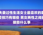 夫妻过性生活女士最喜欢的爱爱技巧有哪些 男女两性之间要做些什么事