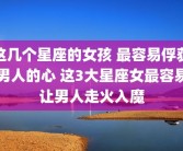 这几个星座的女孩 最容易俘获男人的心 这3大星座女最容易让男人走火入魔
