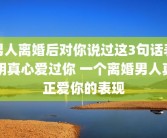 男人离婚后对你说过这3句话表明真心爱过你 一个离婚男人真正爱你的表现