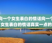 向一个女生表白的情话向一个女生表白的情话真实一点的