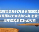 请教我恋爱的方法男朋友观念很是愚昧无知该怎么办 恋爱一周年送男朋友什么礼物