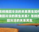 怎样挽回冷淡的关系男生如何挽回冷淡的男生关系？怎样挽回冷淡的关系男生