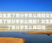 女生累了想分手怎么挽回女生累了想分手怎么挽回？女生累了想分手怎么挽回她