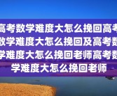 高考数学难度大怎么挽回高考数学难度大怎么挽回及高考数学难度大怎么挽回老师高考数学难度大怎么挽回老师