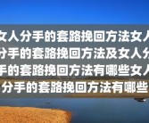 女人分手的套路挽回方法女人分手的套路挽回方法及女人分手的套路挽回方法有哪些女人分手的套路挽回方法有哪些