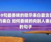 10句最委婉的暗示表白最含蓄的表白 如何委婉的向别人表白的句子