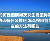 如何挽回前男友女生挽回男友的话有什么技巧 怎么挽回前男友的方法有哪些