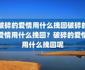 破碎的爱情用什么挽回破碎的爱情用什么挽回？破碎的爱情用什么挽回呢