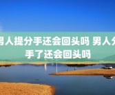 男人提分手还会回头吗 男人分手了还会回头吗