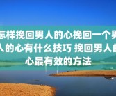 怎样挽回男人的心挽回一个男人的心有什么技巧 挽回男人的心最有效的方法