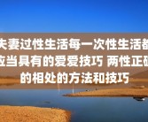 夫妻过性生活每一次性生活都应当具有的爱爱技巧 两性正确的相处的方法和技巧