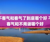 不客气和客气了到底哪个好 不客气和不用谢哪个好