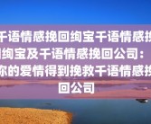 千语情感挽回绚宝千语情感挽回绚宝及千语情感挽回公司：让你的爱情得到挽救千语情感挽回公司
