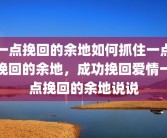 一点挽回的余地如何抓住一点挽回的余地，成功挽回爱情一点挽回的余地说说