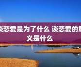 谈恋爱是为了什么 谈恋爱的意义是什么 