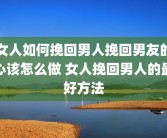 女人如何挽回男人挽回男友的心该怎么做 女人挽回男人的最好方法