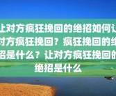 让对方疯狂挽回的绝招如何让对方疯狂挽回？疯狂挽回的绝招是什么？让对方疯狂挽回的绝招是什么