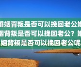 婚姻背叛是否可以挽回老公婚姻背叛是否可以挽回老公？婚姻背叛是否可以挽回老公呢