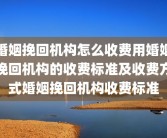 婚姻挽回机构怎么收费用婚姻挽回机构的收费标准及收费方式婚姻挽回机构收费标准