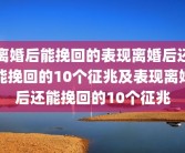 离婚后能挽回的表现离婚后还能挽回的10个征兆及表现离婚后还能挽回的10个征兆