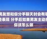 男友想和你分手聊天时会有哪些表现 分手后如果男友主动找你该怎么做