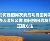 如何挽回男友要成功挽回男友的话该怎么做 如何挽回男友的正确方法